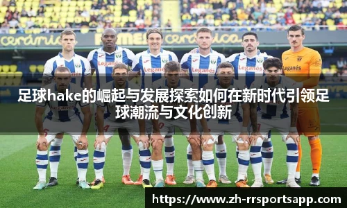 足球hake的崛起与发展探索如何在新时代引领足球潮流与文化创新